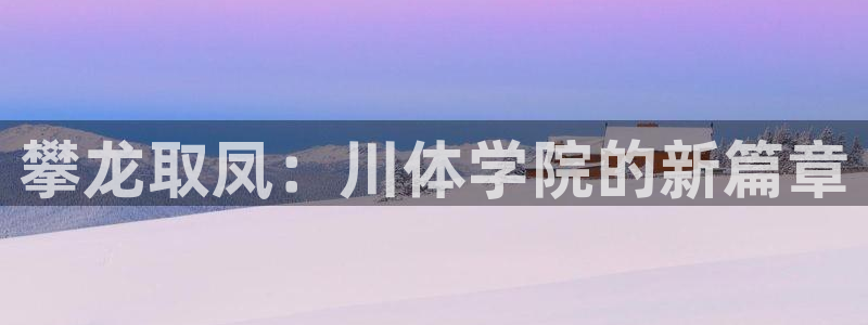注册3377体育官方正版app：攀龙取凤：川体学院的新篇章