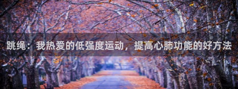 3377体育官网下载平台注册：跳绳：我热爱的低强度运动，提高