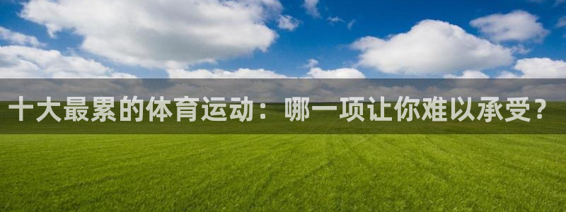 3377体育骗了多少人：十大最累的体